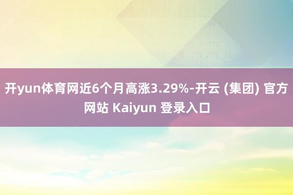 开yun体育网近6个月高涨3.29%-开云 (集团) 官方网站 Kaiyun 登录入口