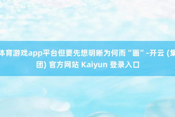 体育游戏app平台但要先想明晰为何而“画”-开云 (集团) 官方网站 Kaiyun 登录入口