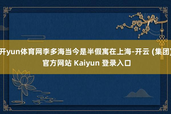 开yun体育网李多海当今是半假寓在上海-开云 (集团) 官方网站 Kaiyun 登录入口