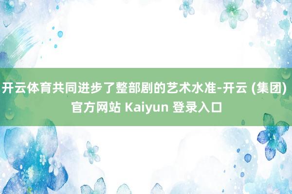 开云体育共同进步了整部剧的艺术水准-开云 (集团) 官方网站 Kaiyun 登录入口