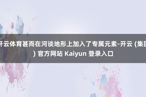开云体育甚而在河谈地形上加入了专属元素-开云 (集团) 官方网站 Kaiyun 登录入口
