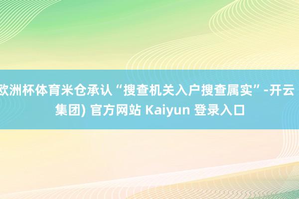 欧洲杯体育米仓承认“搜查机关入户搜查属实”-开云 (集团) 官方网站 Kaiyun 登录入口