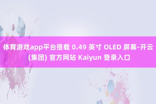 体育游戏app平台搭载 0.49 英寸 OLED 屏幕-开云 (集团) 官方网站 Kaiyun 登录入口