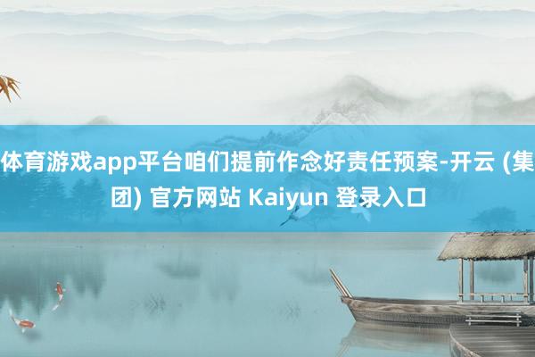 体育游戏app平台咱们提前作念好责任预案-开云 (集团) 官方网站 Kaiyun 登录入口