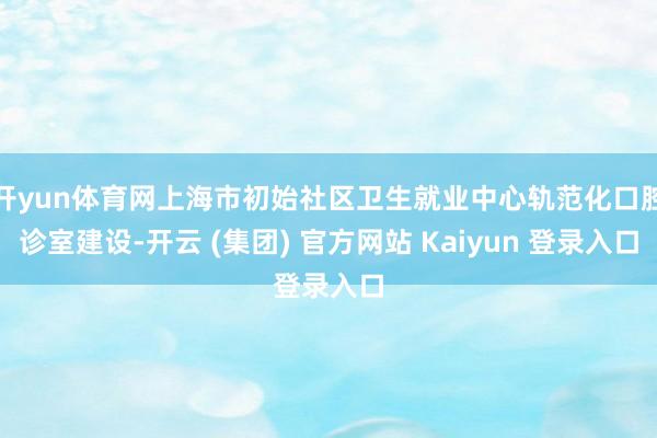 开yun体育网上海市初始社区卫生就业中心轨范化口腔诊室建设-开云 (集团) 官方网站 Kaiyun 登录入口