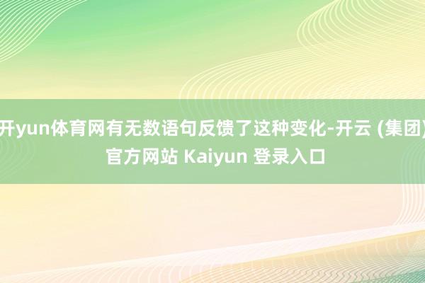 开yun体育网有无数语句反馈了这种变化-开云 (集团) 官方网站 Kaiyun 登录入口