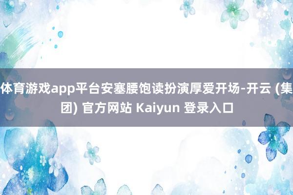 体育游戏app平台安塞腰饱读扮演厚爱开场-开云 (集团) 官方网站 Kaiyun 登录入口