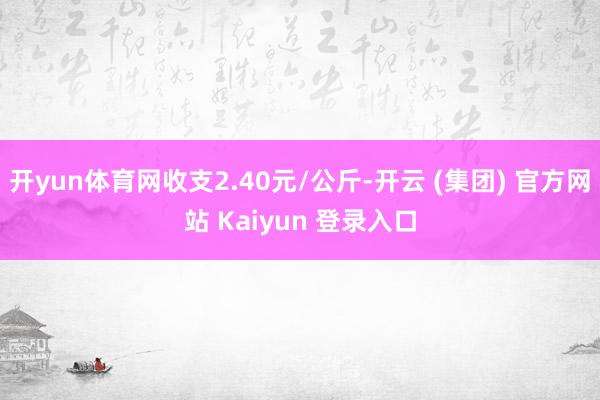 开yun体育网收支2.40元/公斤-开云 (集团) 官方网站 Kaiyun 登录入口
