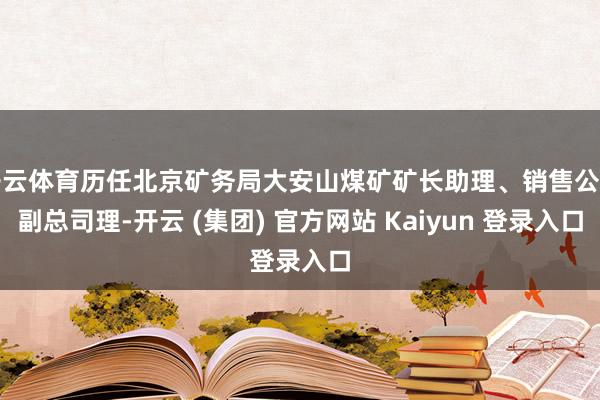 开云体育历任北京矿务局大安山煤矿矿长助理、销售公司副总司理-开云 (集团) 官方网站 Kaiyun 登录入口