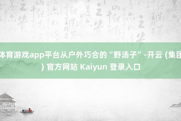 体育游戏app平台从户外巧合的“野汤子”-开云 (集团) 官方网站 Kaiyun 登录入口