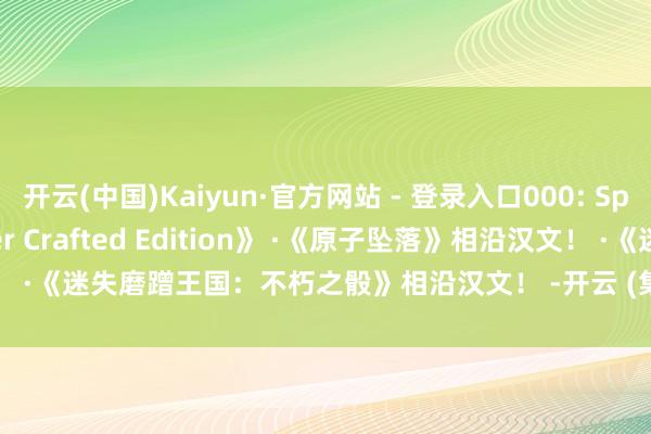 开云(中国)Kaiyun·官方网站 - 登录入口000: Space Marine - Master Crafted Edition》 ·《原子坠落》相沿汉文！ ·《迷失磨蹭王国：不朽之骰》相沿汉文！ -开云 (集团) 官方网站 Kaiyun 登录入口