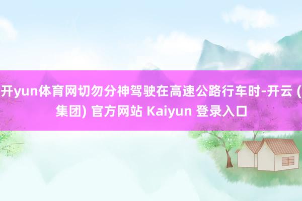 开yun体育网切勿分神驾驶在高速公路行车时-开云 (集团) 官方网站 Kaiyun 登录入口