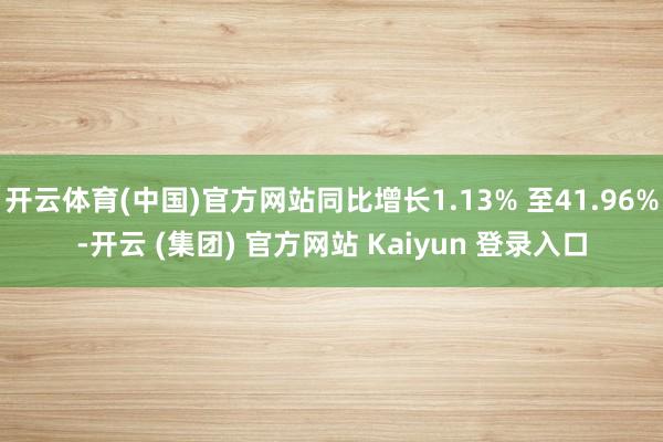 开云体育(中国)官方网站同比增长1.13% 至41.96%-