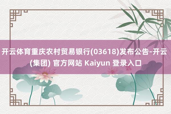 开云体育重庆农村贸易银行(03618)发布公告-开云 (集团) 官方网站 Kaiyun 登录入口