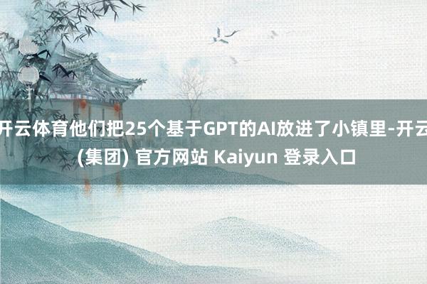 开云体育他们把25个基于GPT的AI放进了小镇里-开云 (集团) 官方网站 Kaiyun 登录入口
