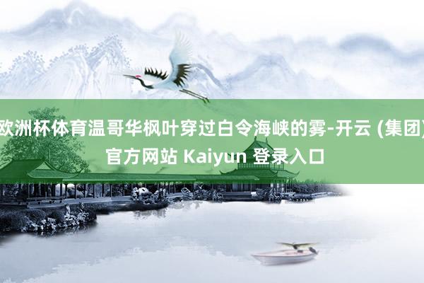 欧洲杯体育温哥华枫叶穿过白令海峡的雾-开云 (集团) 官方网站 Kaiyun 登录入口