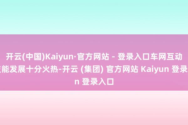 开云(中国)Kaiyun·官方网站 - 登录入口车网互动的技能发展十分火热-开云 (集团) 官方网站 Kaiyun 登录入口