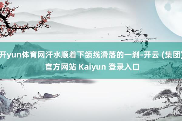 开yun体育网汗水顺着下颌线滑落的一刹-开云 (集团) 官方网站 Kaiyun 登录入口