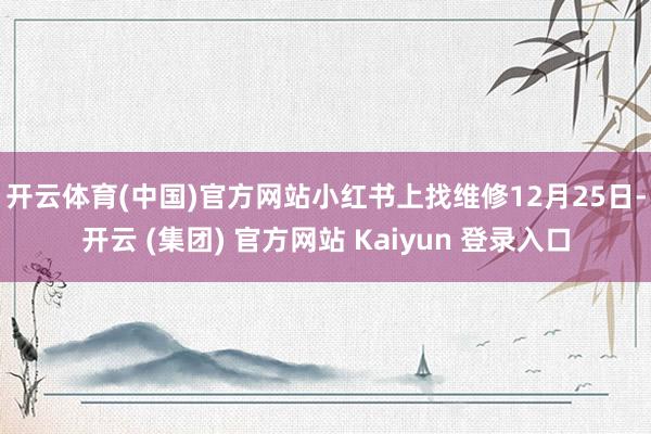 开云体育(中国)官方网站小红书上找维修 12月25日-开云 (集团) 官方网站 Kaiyun 登录入口