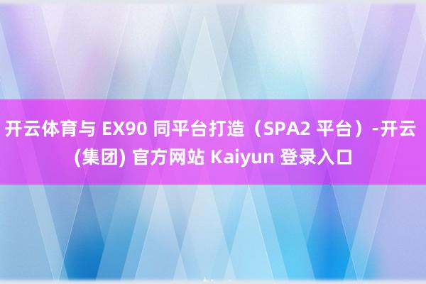 开云体育与 EX90 同平台打造（SPA2 平台）-开云 (
