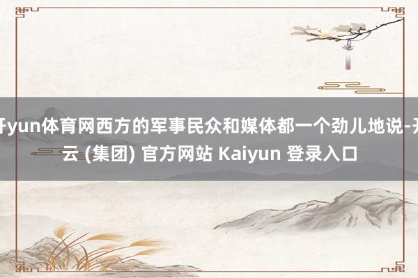 开yun体育网西方的军事民众和媒体都一个劲儿地说-开云 (集团) 官方网站 Kaiyun 登录入口