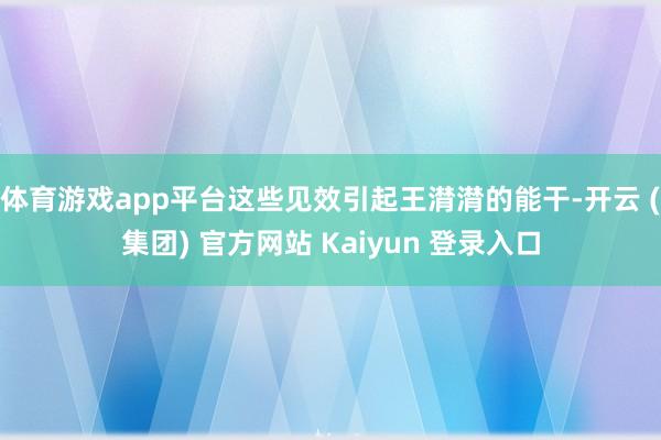体育游戏app平台这些见效引起王潸潸的能干-开云 (集团) 官方网站 Kaiyun 登录入口