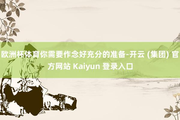 欧洲杯体育你需要作念好充分的准备-开云 (集团) 官方网站 Kaiyun 登录入口