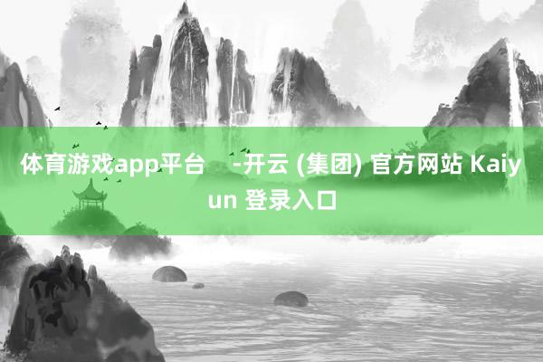 体育游戏app平台    -开云 (集团) 官方网站 Kaiyun 登录入口