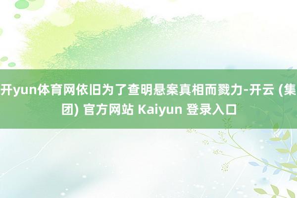 开yun体育网依旧为了查明悬案真相而戮力-开云 (集团) 官方网站 Kaiyun 登录入口