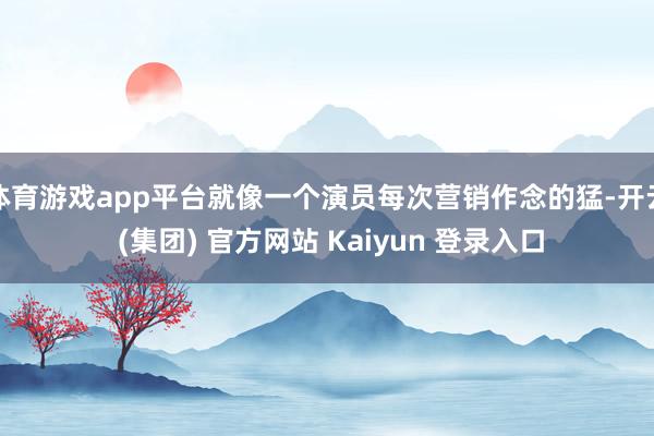 体育游戏app平台就像一个演员每次营销作念的猛-开云 (集团) 官方网站 Kaiyun 登录入口