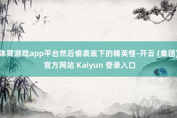 体育游戏app平台然后偷袭底下的精英怪-开云 (集团) 官方