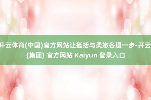 开云体育(中国)官方网站让挺括与柔嫩各退一步-开云 (集团)