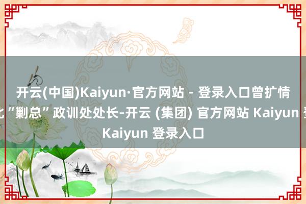 开云(中国)Kaiyun·官方网站 - 登录入口曾扩情调任西