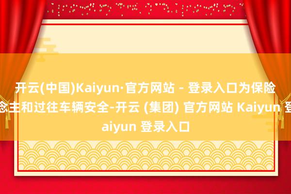 开云(中国)Kaiyun·官方网站 - 登录入口为保险行东说念主和过往车辆安全-开云 (集团) 官方网站 Kaiyun 登录入口