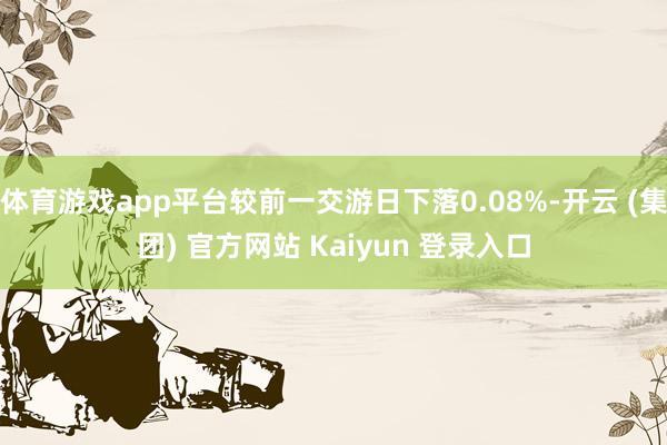 体育游戏app平台较前一交游日下落0.08%-开云 (集团) 官方网站 Kaiyun 登录入口