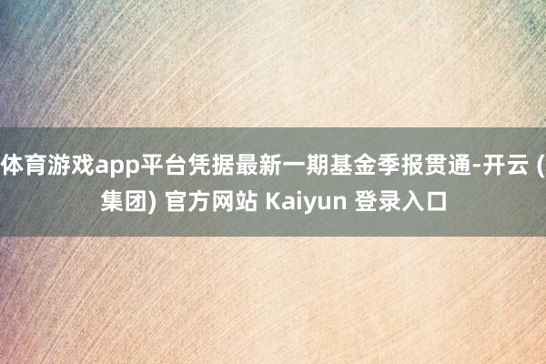 体育游戏app平台凭据最新一期基金季报贯通-开云 (集团) 官方网站 Kaiyun 登录入口