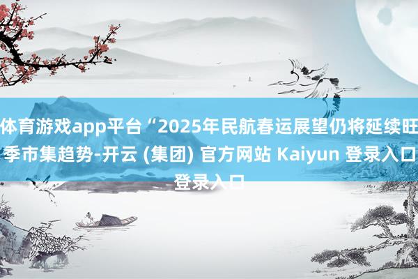 体育游戏app平台“2025年民航春运展望仍将延续旺季市集趋势-开云 (集团) 官方网站 Kaiyun 登录入口