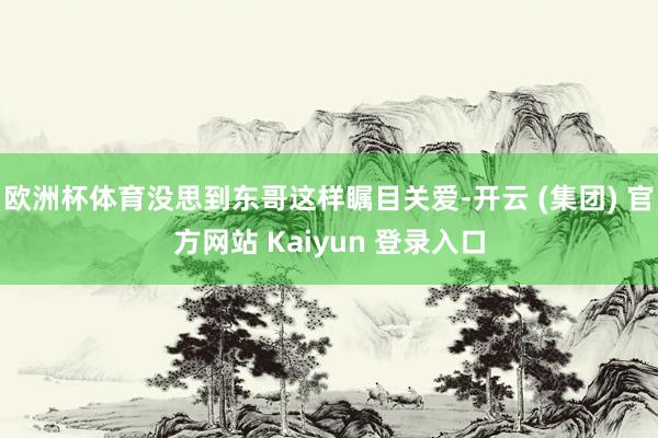 欧洲杯体育没思到东哥这样瞩目关爱-开云 (集团) 官方网站 Kaiyun 登录入口