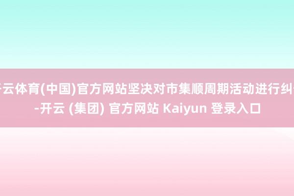 开云体育(中国)官方网站坚决对市集顺周期活动进行纠偏-开云 