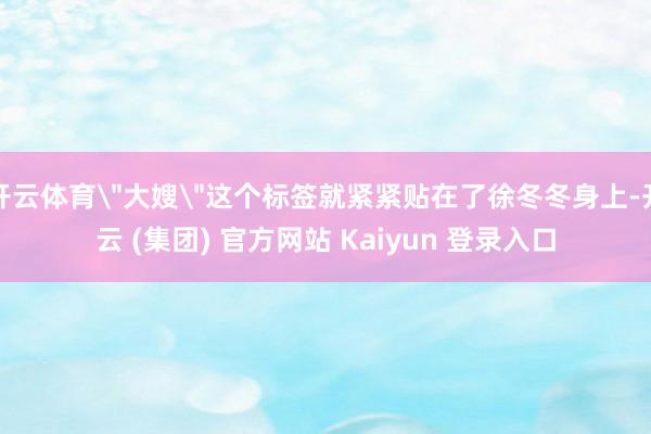 开云体育＂大嫂＂这个标签就紧紧贴在了徐冬冬身上-开云 (集团