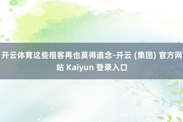 开云体育这些租客再也莫得追念-开云 (集团) 官方网站 Kaiyun 登录入口