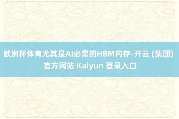 欧洲杯体育尤其是AI必需的HBM内存-开云 (集团) 官方网站 Kaiyun 登录入口