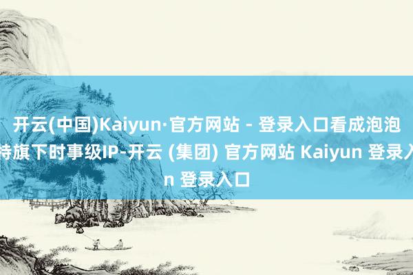 开云(中国)Kaiyun·官方网站 - 登录入口看成泡泡玛特旗下时事级IP-开云 (集团) 官方网站 Kaiyun 登录入口