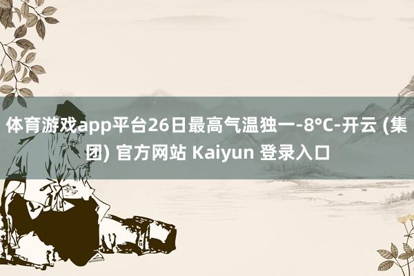 体育游戏app平台26日最高气温独一-8°C-开云 (集团) 官方网站 Kaiyun 登录入口