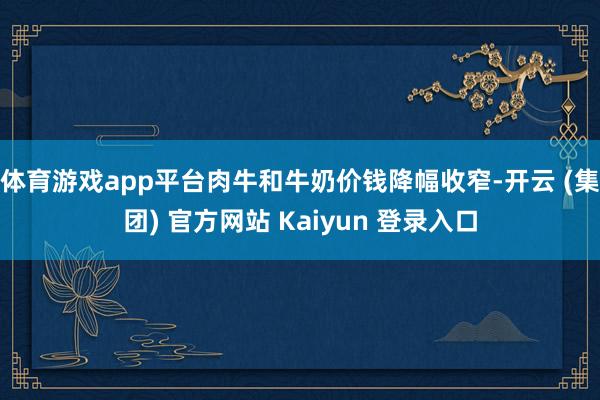 体育游戏app平台肉牛和牛奶价钱降幅收窄-开云 (集团) 官方网站 Kaiyun 登录入口