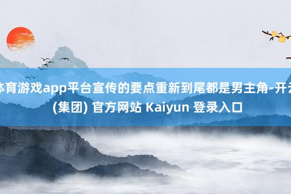 体育游戏app平台宣传的要点重新到尾都是男主角-开云 (集团) 官方网站 Kaiyun 登录入口