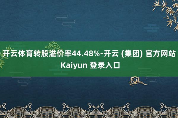 开云体育转股溢价率44.48%-开云 (集团) 官方网站 K