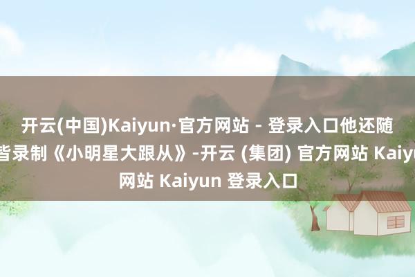 开云(中国)Kaiyun·官方网站 - 登录入口他还随着王想佳一皆录制《小明星大跟从》-开云 (集团) 官方网站 Kaiyun 登录入口