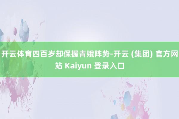 开云体育四百岁却保握青娥阵势-开云 (集团) 官方网站 Kaiyun 登录入口