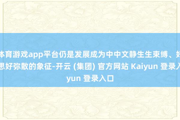 体育游戏app平台仍是发展成为中中文静生生束缚、好意思好弥散